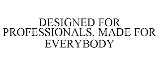 DESIGNED FOR PROFESSIONALS, MADE FOR EVERYBODY