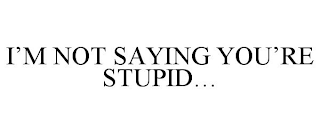 I'M NOT SAYING YOU'RE STUPID...