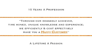 10 YEARS A PROFESSION "THROUGH OUR DOGGEDLY ACHIEVED, TIME HONED, UNIQUE KNOWLEDGE AND EXPERIENCE; WE EFFICIENTLY & COST EFFECTIVELY MAKE YOU A HAPPY CUSTOMER" A LIFETIME A PASSION