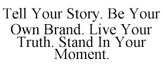 TELL YOUR STORY. BE YOUR OWN BRAND. LIVE YOUR TRUTH. STAND IN YOUR MOMENT.