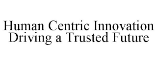 HUMAN CENTRIC INNOVATION DRIVING A TRUSTED FUTURE