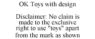 OK TOYS WITH DESIGN DISCLAIMER: NO CLAIM IS MADE TO THE EXCLUSIVE RIGHT TO USE "TOYS" APART FROM THE MARK AS SHOWN