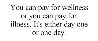 YOU CAN PAY FOR WELLNESS OR YOU CAN PAYFOR ILLNESS. IT'S EITHER DAY ONE OR ONE DAY.