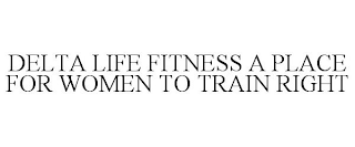 DELTA LIFE FITNESS A PLACE FOR WOMEN TO TRAIN RIGHT