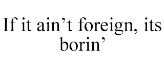 IF IT AIN'T FOREIGN, ITS BORIN'