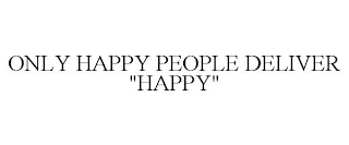 ONLY HAPPY PEOPLE DELIVER "HAPPY"