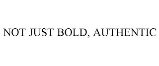 NOT JUST BOLD, AUTHENTIC