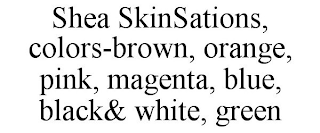 SHEA SKINSATIONS, COLORS-BROWN, ORANGE, PINK, MAGENTA, BLUE, BLACK& WHITE, GREEN