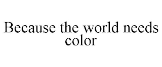 BECAUSE THE WORLD NEEDS COLOR