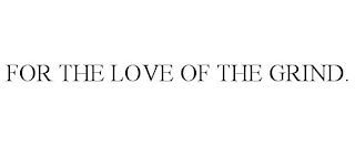 FOR THE LOVE OF THE GRIND.