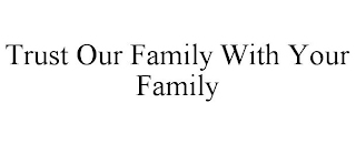 TRUST OUR FAMILY WITH YOUR FAMILY