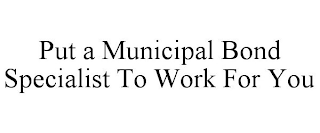 PUT A MUNICIPAL BOND SPECIALIST TO WORK FOR YOU