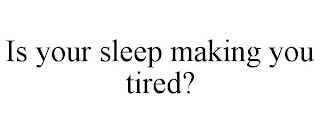 IS YOUR SLEEP MAKING YOU TIRED?