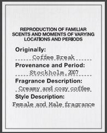 REPRODUCTION OF FAMILIAR SCENTS AND MOMENTS OF VARYING LOCATIONS AND PERIODS ORIGINALLY: COFFEE BREAK PROVENANCE AND PERIOD: STOCKHOLM, 2007 FRAGRANCE DESCRIPTION: CREAMY AND COZY COFFEE STYLE DESCRIPTION: FEMALE AND MALE FRAGRANCE