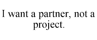 I WANT A PARTNER, NOT A PROJECT.