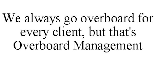 WE ALWAYS GO OVERBOARD FOR EVERY CLIENT, BUT THAT'S OVERBOARD MANAGEMENT