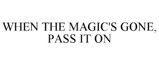 WHEN THE MAGIC'S GONE, PASS IT ON