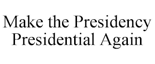 MAKE THE PRESIDENCY PRESIDENTIAL AGAIN