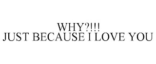 WHY?!!! JUST BECAUSE I LOVE YOU