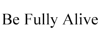 BE FULLY ALIVE
