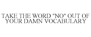 TAKE THE WORD "NO" OUT OF YOUR DAMN VOCABULARY