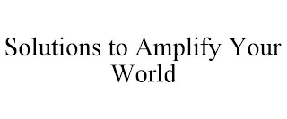 SOLUTIONS TO AMPLIFY YOUR WORLD