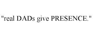 "REAL DADS GIVE PRESENCE."