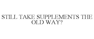 STILL TAKE SUPPLEMENTS THE OLD WAY?