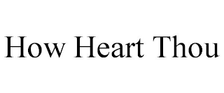 HOW HEART THOU