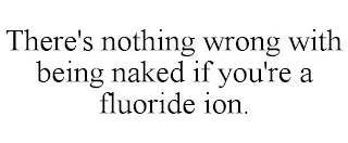 THERE'S NOTHING WRONG WITH BEING NAKED IF YOU'RE A FLUORIDE ION.