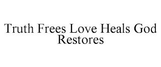 TRUTH FREES LOVE HEALS GOD RESTORES