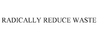 RADICALLY REDUCE WASTE