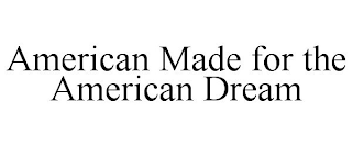 AMERICAN MADE FOR THE AMERICAN DREAM