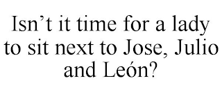 ISN'T IT TIME FOR A LADY TO SIT NEXT TO JOSE, JULIO AND LEÓN?