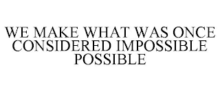 WE MAKE WHAT WAS ONCE CONSIDERED IMPOSSIBLE POSSIBLE