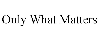 ONLY WHAT MATTERS