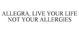 ALLEGRA, LIVE YOUR LIFE NOT YOUR ALLERGIES