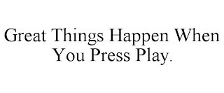 GREAT THINGS HAPPEN WHEN YOU PRESS PLAY.