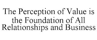 THE PERCEPTION OF VALUE IS THE FOUNDATION OF ALL RELATIONSHIPS AND BUSINESS