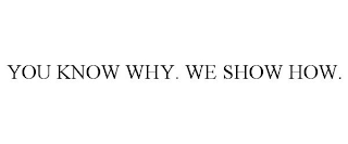 YOU KNOW WHY. WE SHOW HOW.