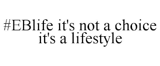 #EBLIFE IT'S NOT A CHOICE IT'S A LIFESTYLE