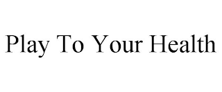 PLAY TO YOUR HEALTH