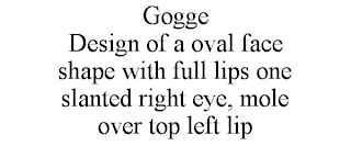GOGGE DESIGN OF A OVAL FACE SHAPE WITH FULL LIPS ONE SLANTED RIGHT EYE, MOLE OVER TOP LEFT LIP