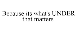 BECAUSE ITS WHAT'S UNDER THAT MATTERS.