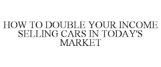 HOW TO DOUBLE YOUR INCOME SELLING CARS IN TODAY'S MARKET