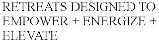 RETREATS DESIGNED TO EMPOWER + ENERGIZE + ELEVATE