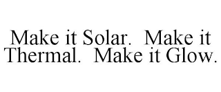 MAKE IT SOLAR. MAKE IT THERMAL. MAKE IT GLOW.