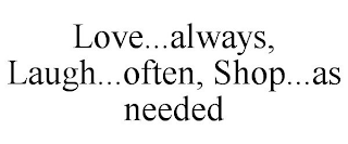 LOVE...ALWAYS, LAUGH...OFTEN, SHOP...AS NEEDED