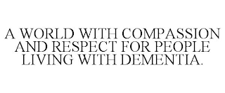 A WORLD WITH COMPASSION AND RESPECT FOR PEOPLE LIVING WITH DEMENTIA.