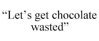 "LET'S GET CHOCOLATE WASTED"